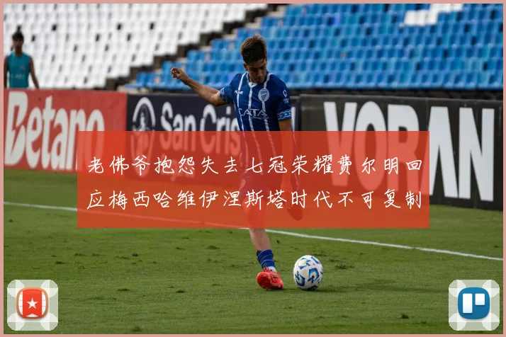 老佛爷抱怨失去七冠荣耀费尔明回应梅西哈维伊涅斯塔时代不可复制