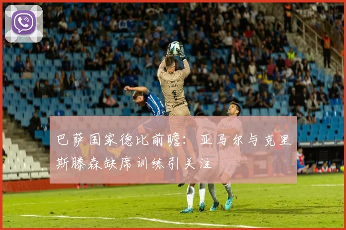 巴萨国家德比前瞻：亚马尔与克里斯滕森缺席训练引关注