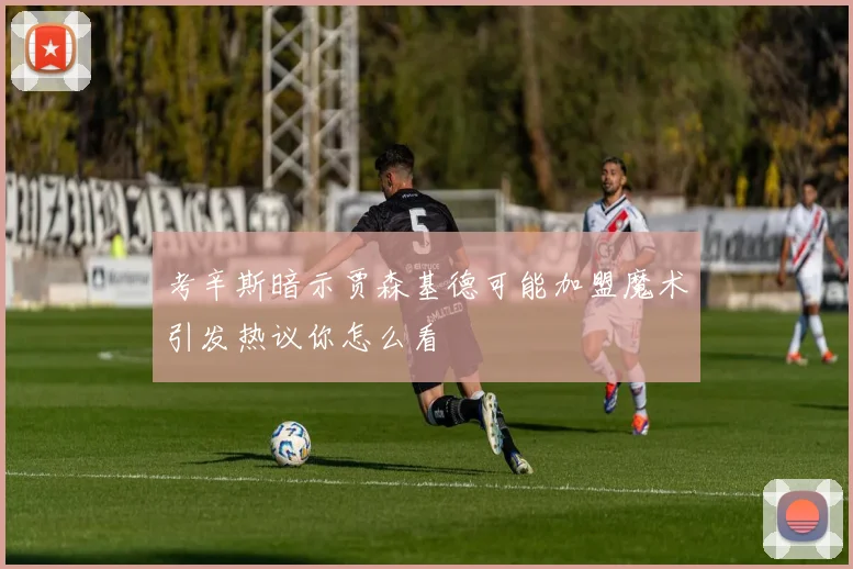 考辛斯暗示贾森基德可能加盟魔术引发热议你怎么看