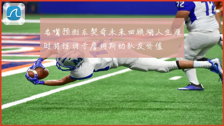 名嘴预测东契奇未来回顾湖人生涯时将惊讶于詹姆斯的队友价值