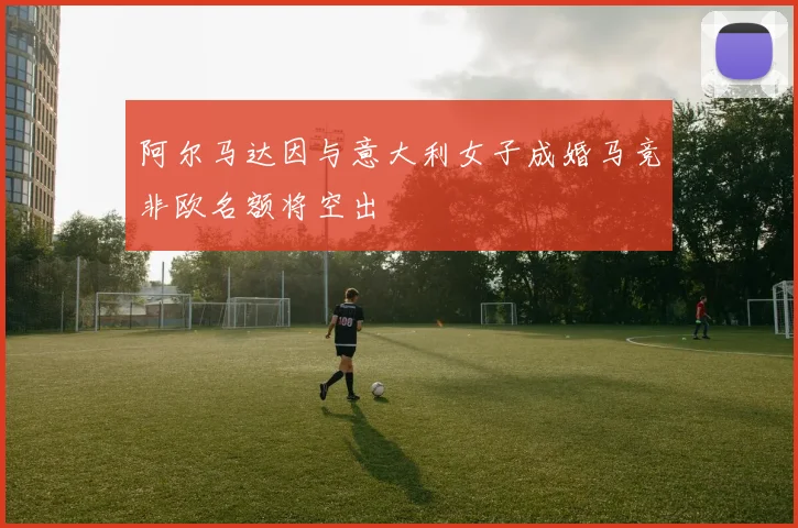 阿尔马达因与意大利女子成婚马竞非欧名额将空出