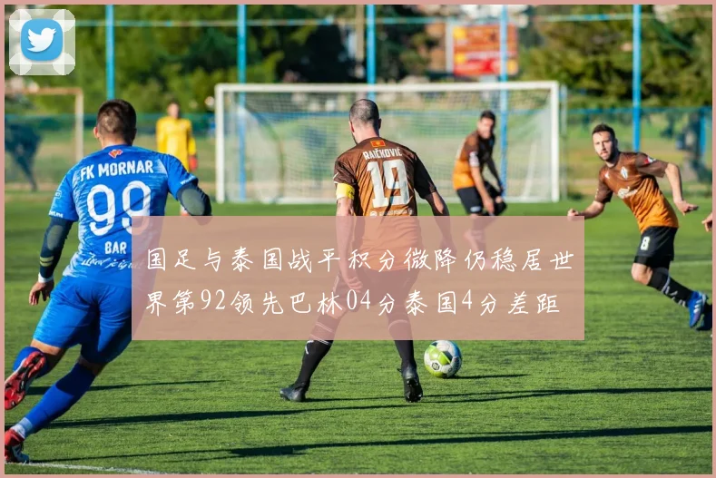 国足与泰国战平积分微降仍稳居世界第92领先巴林04分泰国4分差距