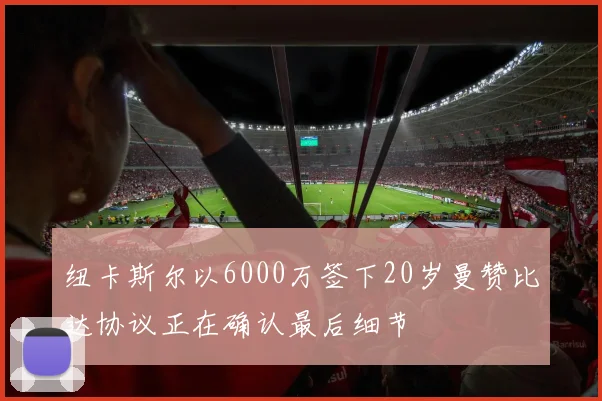 纽卡斯尔以6000万签下20岁曼赞比达协议正在确认最后细节