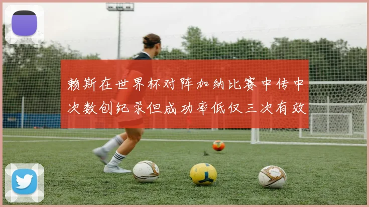 赖斯在世界杯对阵加纳比赛中传中次数创纪录但成功率低仅三次有效