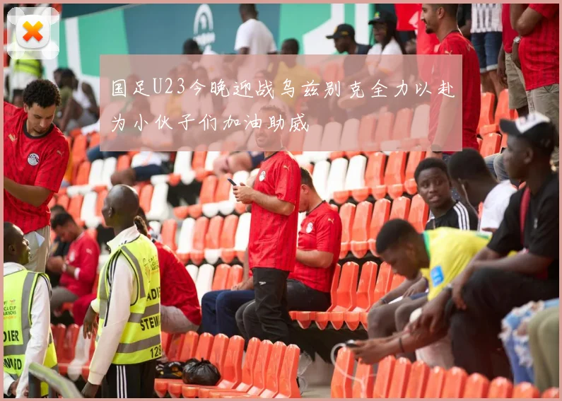 国足U23今晚迎战乌兹别克全力以赴为小伙子们加油助威