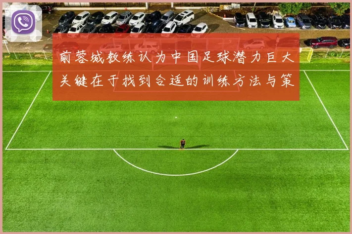 前蓉城教练认为中国足球潜力巨大关键在于找到合适的训练方法与策略