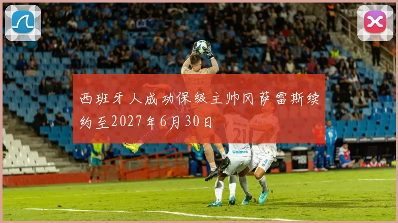 西班牙人成功保级主帅冈萨雷斯续约至2027年6月30日