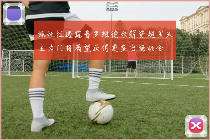 佩杜拉透露普罗维德尔薪资超国米主力门将渴望获得更多出场机会