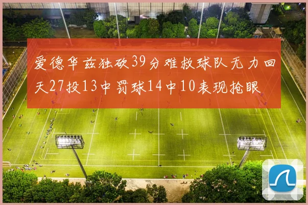 爱德华兹独砍39分难救球队无力回天27投13中罚球14中10表现抢眼