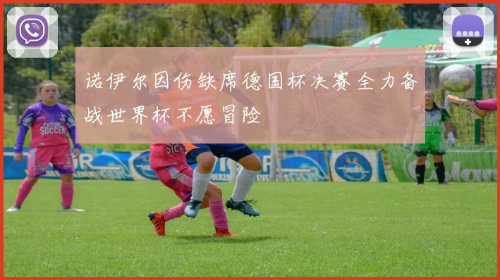 诺伊尔因伤缺席德国杯决赛全力备战世界杯不愿冒险
