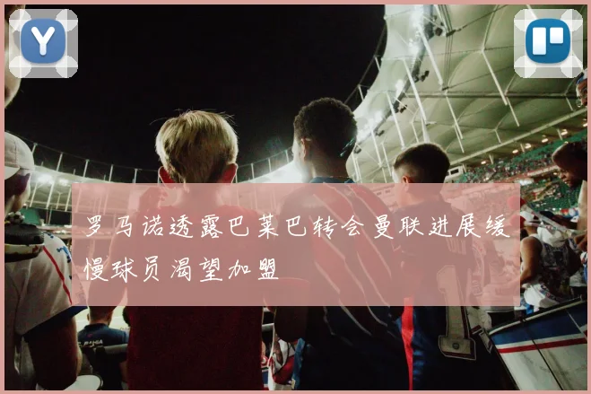 罗马诺透露巴莱巴转会曼联进展缓慢球员渴望加盟