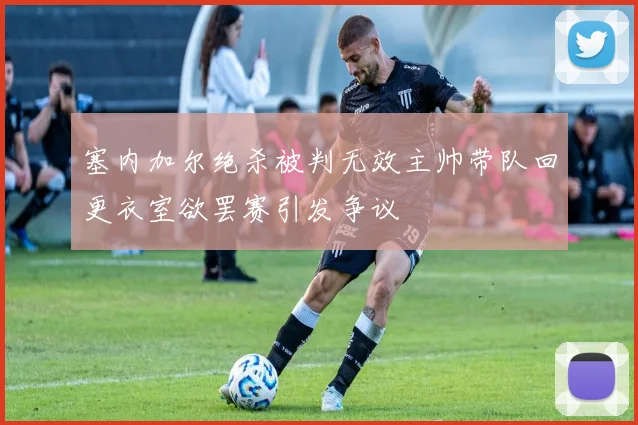 塞内加尔绝杀被判无效主帅带队回更衣室欲罢赛引发争议